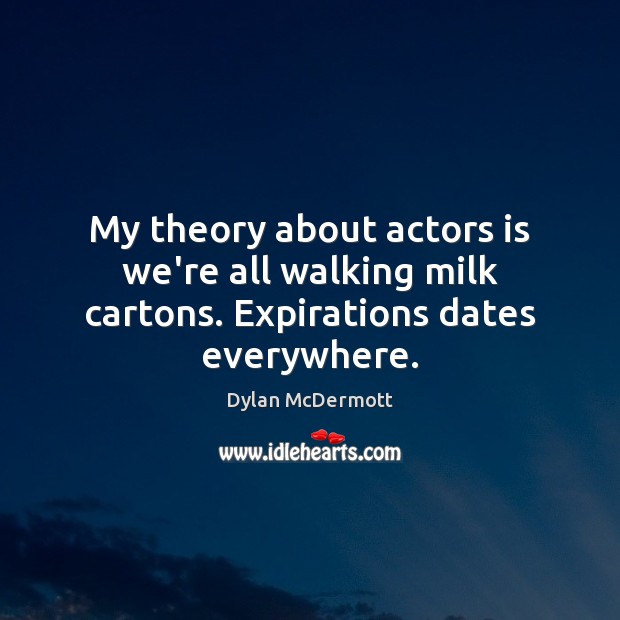 My theory about actors is we’re all walking milk cartons. Expirations dates everywhere. Dylan McDermott Picture Quote