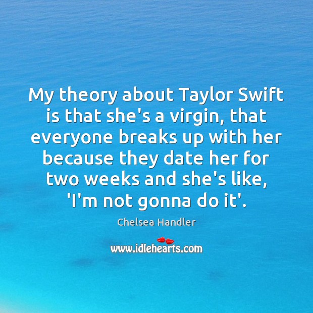 My theory about Taylor Swift is that she’s a virgin, that everyone Chelsea Handler Picture Quote