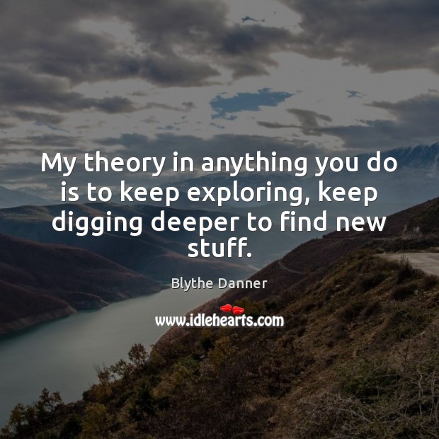 My theory in anything you do is to keep exploring, keep digging deeper to find new stuff. Blythe Danner Picture Quote
