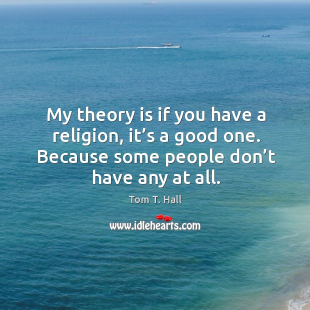 My theory is if you have a religion, it’s a good one. Because some people don’t have any at all. Tom T. Hall Picture Quote