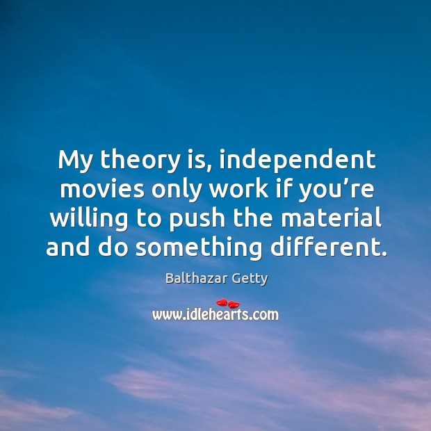 My theory is, independent movies only work if you’re willing to push the material and do something different. Balthazar Getty Picture Quote