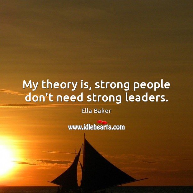 My theory is, strong people don’t need strong leaders. Ella Baker Picture Quote