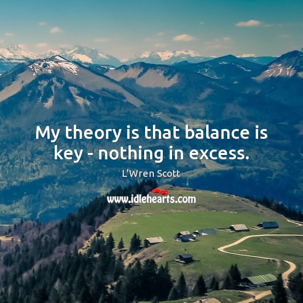 My theory is that balance is key – nothing in excess. L’Wren Scott Picture Quote