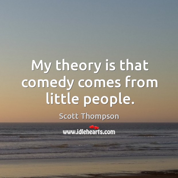 My theory is that comedy comes from little people. Scott Thompson Picture Quote