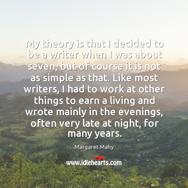 My theory is that I decided to be a writer when I was about seven, but of course it is not as simple as that. Image