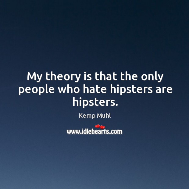 My theory is that the only people who hate hipsters are hipsters. Kemp Muhl Picture Quote