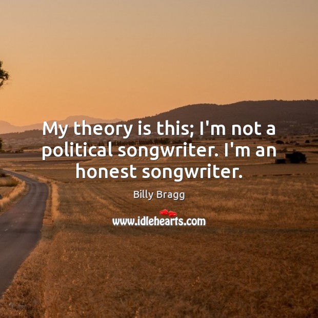 My theory is this; I’m not a political songwriter. I’m an honest songwriter. Billy Bragg Picture Quote
