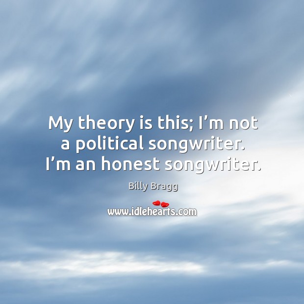 My theory is this; I’m not a political songwriter. I’m an honest songwriter. Billy Bragg Picture Quote
