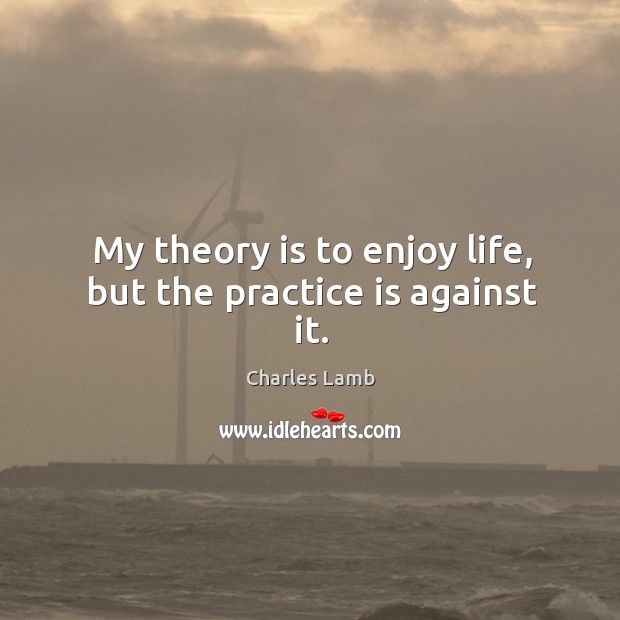 My theory is to enjoy life, but the practice is against it. Charles Lamb Picture Quote