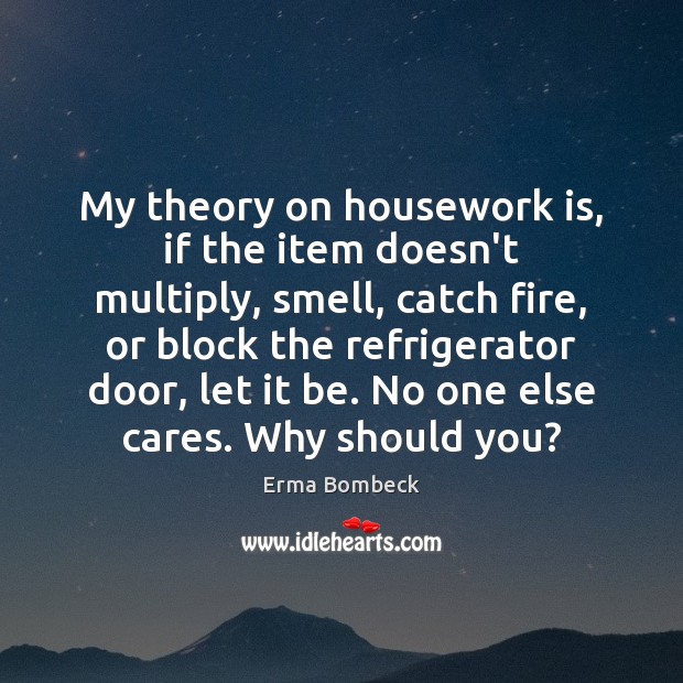My theory on housework is, if the item doesn’t multiply, smell, catch Image
