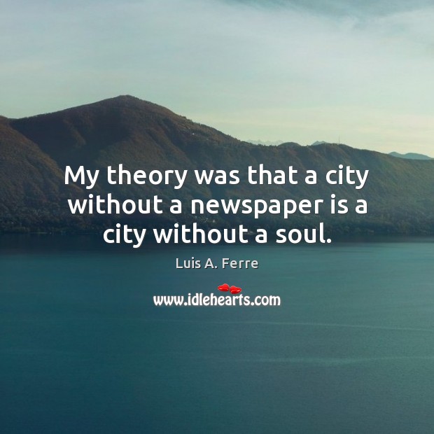 My theory was that a city without a newspaper is a city without a soul. Luis A. Ferre Picture Quote