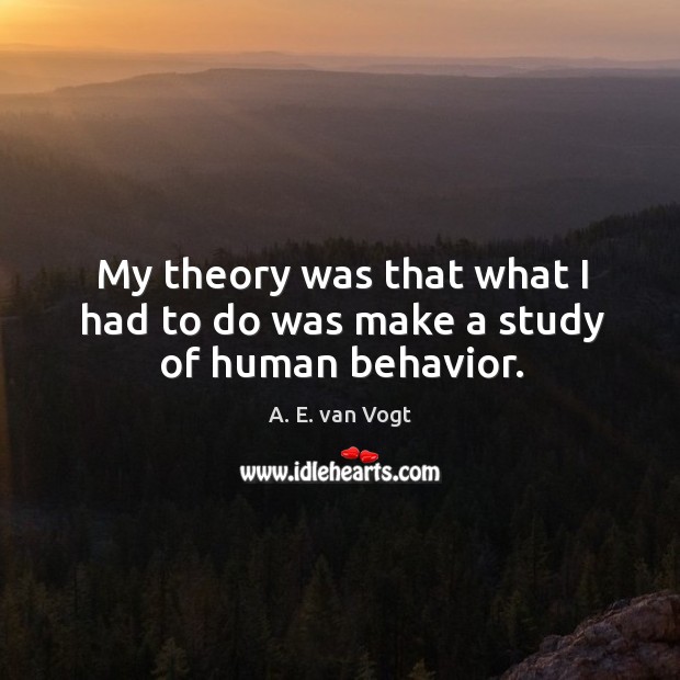 My theory was that what I had to do was make a study of human behavior. A. E. van Vogt Picture Quote