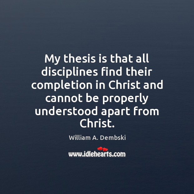 My thesis is that all disciplines find their completion in Christ and William A. Dembski Picture Quote