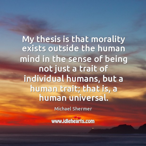 My thesis is that morality exists outside the human mind in the Michael Shermer Picture Quote