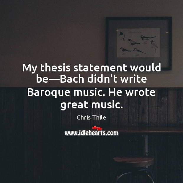 My thesis statement would be—Bach didn’t write Baroque music. He wrote great music. Image