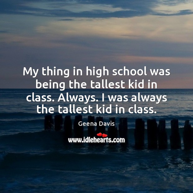 My thing in high school was being the tallest kid in class. Geena Davis Picture Quote