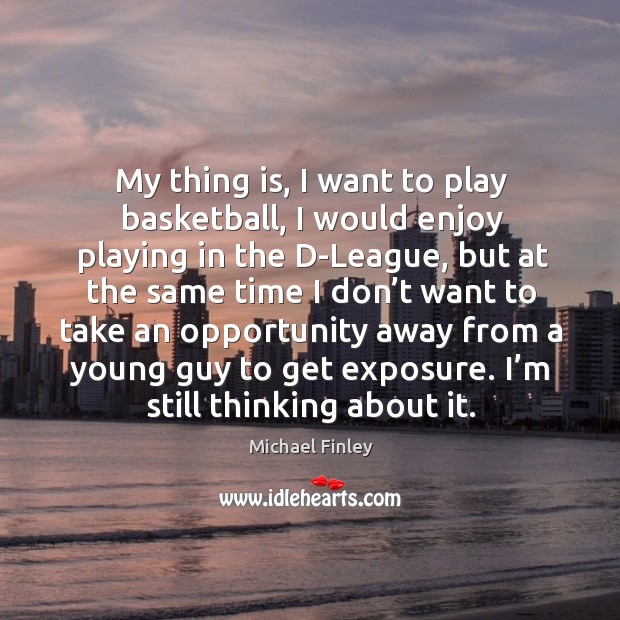 My thing is, I want to play basketball, I would enjoy playing in the d-league Michael Finley Picture Quote