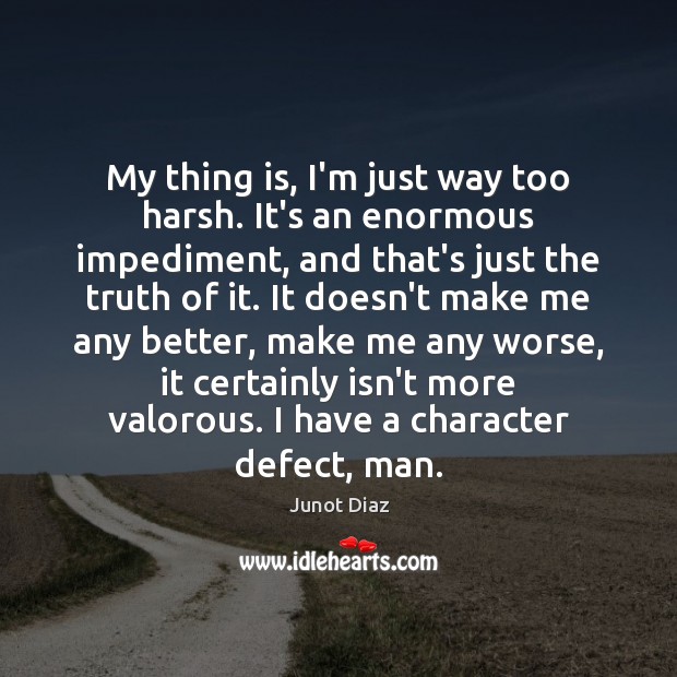My thing is, I’m just way too harsh. It’s an enormous impediment, Junot Diaz Picture Quote