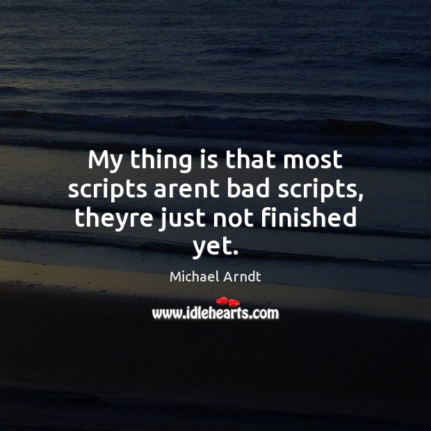 My thing is that most scripts arent bad scripts, theyre just not finished yet. Michael Arndt Picture Quote