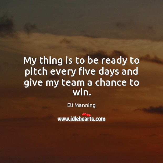 My thing is to be ready to pitch every five days and give my team a chance to win. Eli Manning Picture Quote
