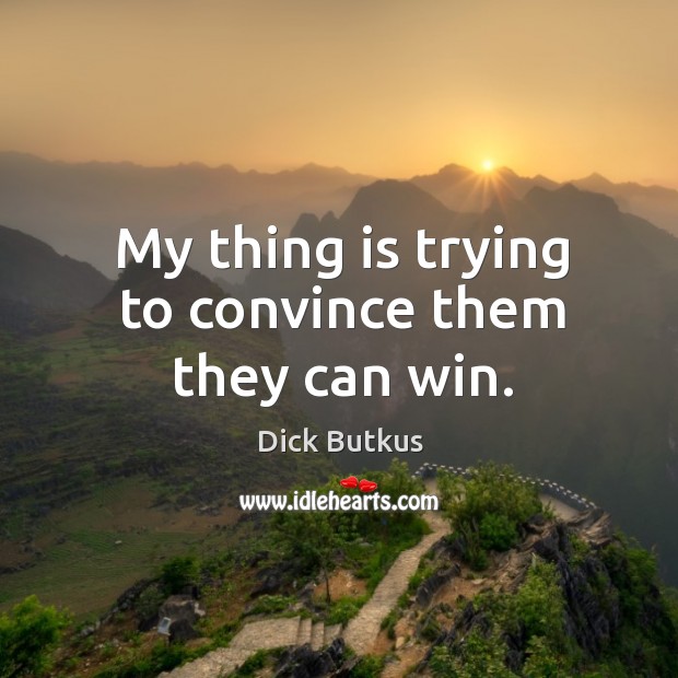 My thing is trying to convince them they can win. Dick Butkus Picture Quote
