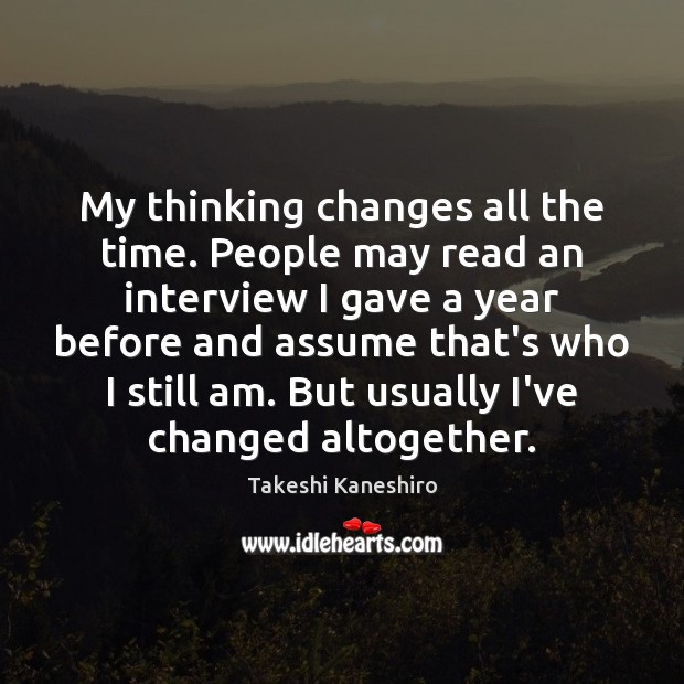 My thinking changes all the time. People may read an interview I Image