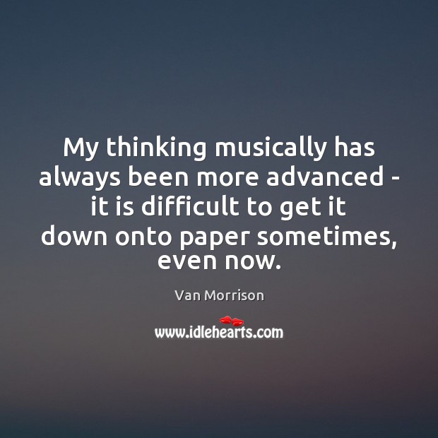 My thinking musically has always been more advanced – it is difficult Van Morrison Picture Quote