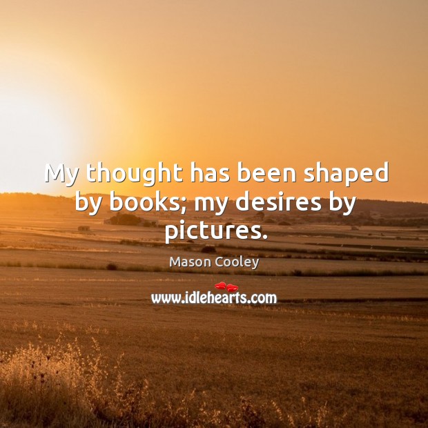 My thought has been shaped by books; my desires by pictures. Mason Cooley Picture Quote