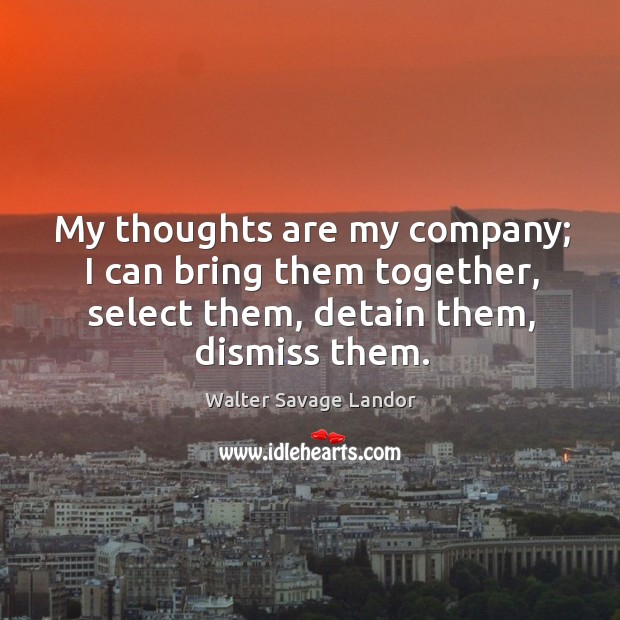 My thoughts are my company; I can bring them together, select them, detain them, dismiss them. Walter Savage Landor Picture Quote