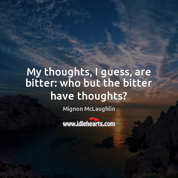 My thoughts, I guess, are bitter: who but the bitter have thoughts? Mignon McLaughlin Picture Quote