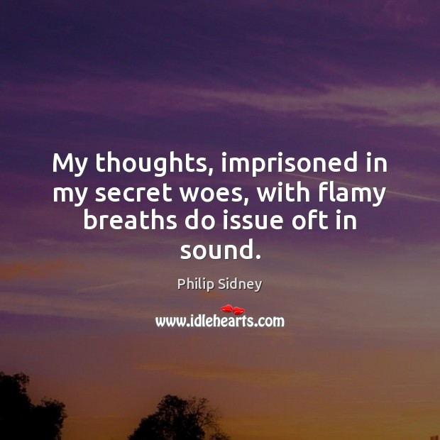 My thoughts, imprisoned in my secret woes, with flamy breaths do issue oft in sound. Philip Sidney Picture Quote