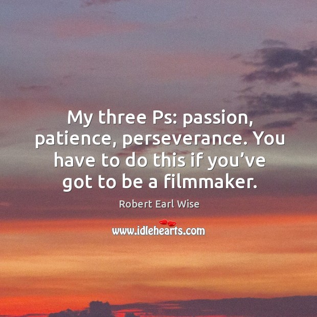 My three ps: passion, patience, perseverance. You have to do this if you’ve got to be a filmmaker. Robert Earl Wise Picture Quote