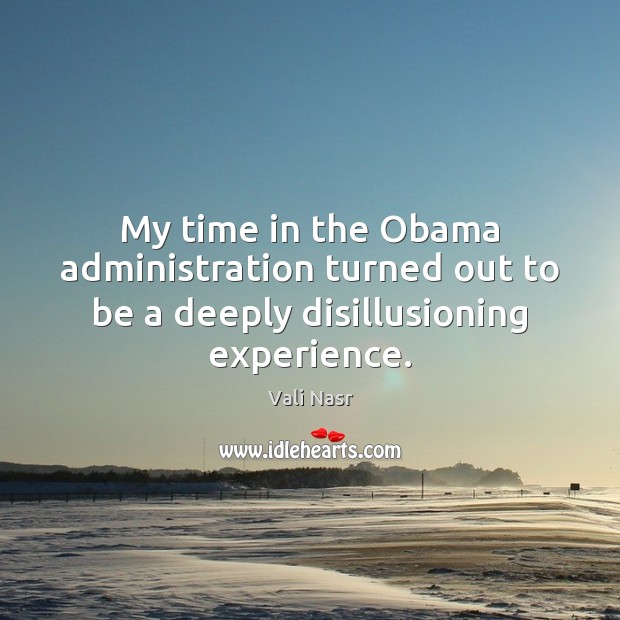 My time in the Obama administration turned out to be a deeply disillusioning experience. Vali Nasr Picture Quote