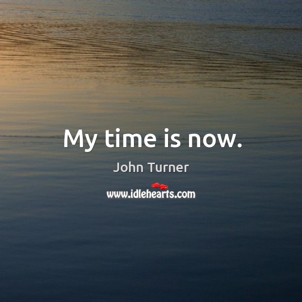 My time is now. John Turner Picture Quote