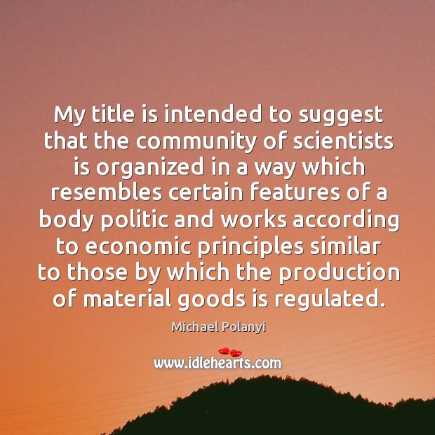 My title is intended to suggest that the community of scientists is organized in a Michael Polanyi Picture Quote