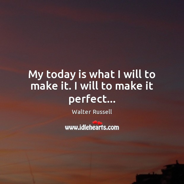My today is what I will to make it. I will to make it perfect… Walter Russell Picture Quote