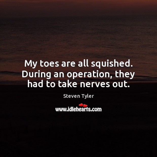 My toes are all squished. During an operation, they had to take nerves out. Steven Tyler Picture Quote
