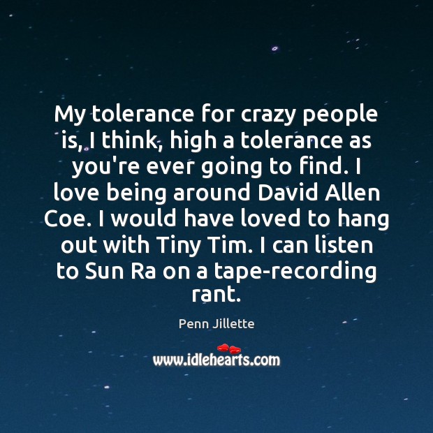 My tolerance for crazy people is, I think, high a tolerance as Penn Jillette Picture Quote