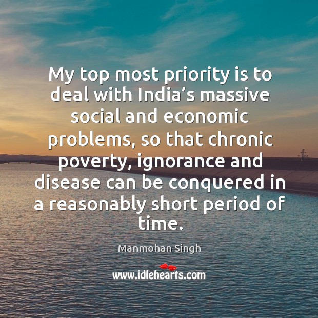My top most priority is to deal with india’s massive social and economic problems Manmohan Singh Picture Quote