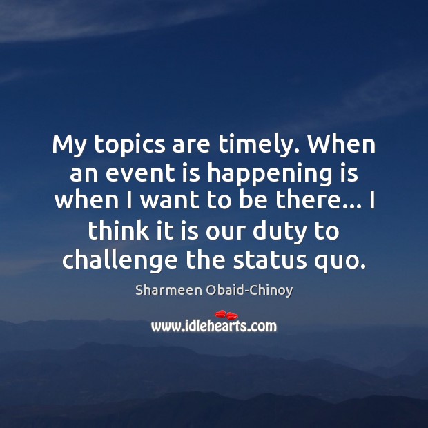 My topics are timely. When an event is happening is when I Sharmeen Obaid-Chinoy Picture Quote