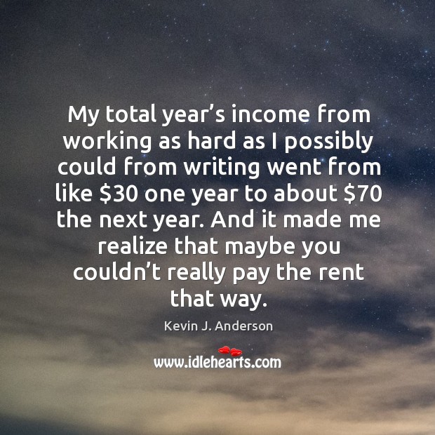 My total year’s income from working as hard as I possibly could from writing went from like Income Quotes Image