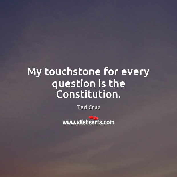 My touchstone for every question is the Constitution. Ted Cruz Picture Quote