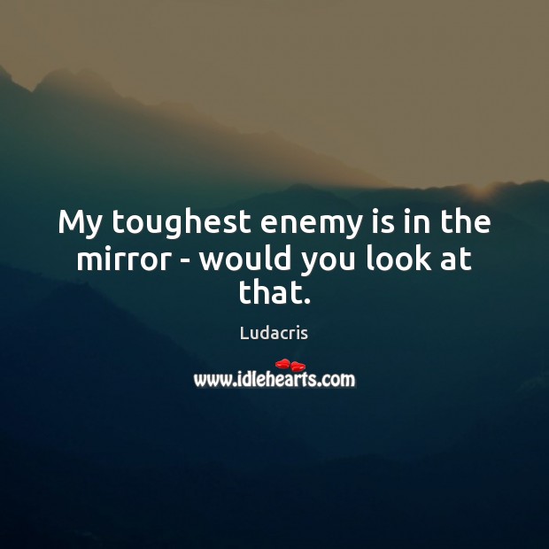 My toughest enemy is in the mirror – would you look at that. Image