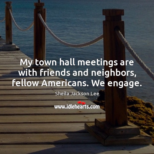 My town hall meetings are with friends and neighbors, fellow Americans. We engage. Sheila Jackson Lee Picture Quote