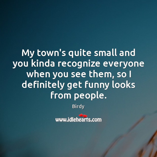 My town’s quite small and you kinda recognize everyone when you see Birdy Picture Quote
