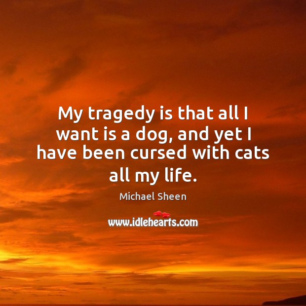 My tragedy is that all I want is a dog, and yet I have been cursed with cats all my life. Michael Sheen Picture Quote