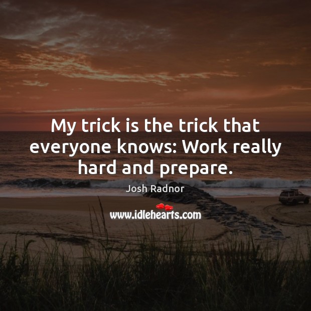 My trick is the trick that everyone knows: Work really hard and prepare. Josh Radnor Picture Quote