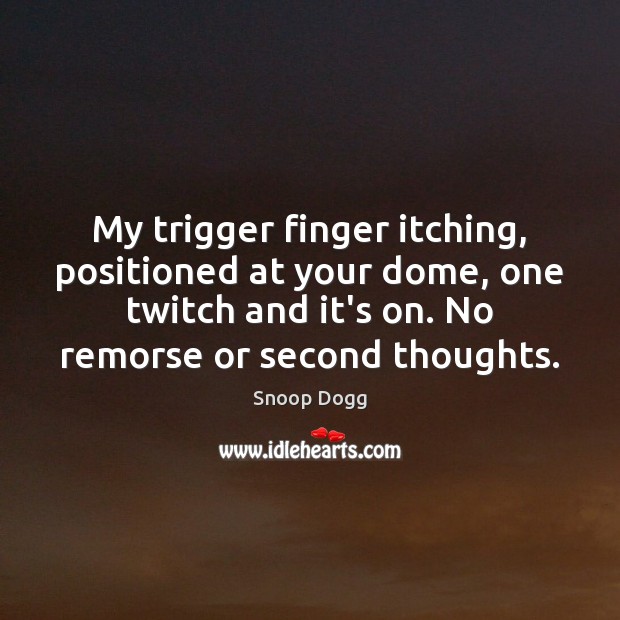 My trigger finger itching, positioned at your dome, one twitch and it’s Image