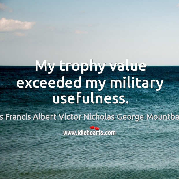My trophy value exceeded my military usefulness. Louis Francis Albert Victor Nicholas George Mountbatten Picture Quote