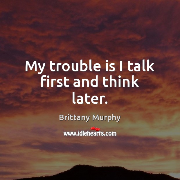 My trouble is I talk first and think later. Image